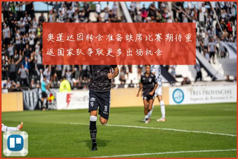 奥蓬达因转会准备缺席比赛期待重返国家队争取更多出场机会
