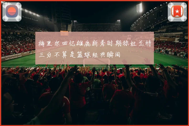 梅里尔回忆雄鹿新秀时期称杜兰特三分不算是篮球经典瞬间