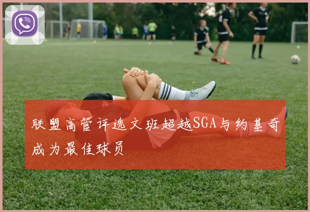 联盟高管评选文班超越SGA与约基奇成为最佳球员