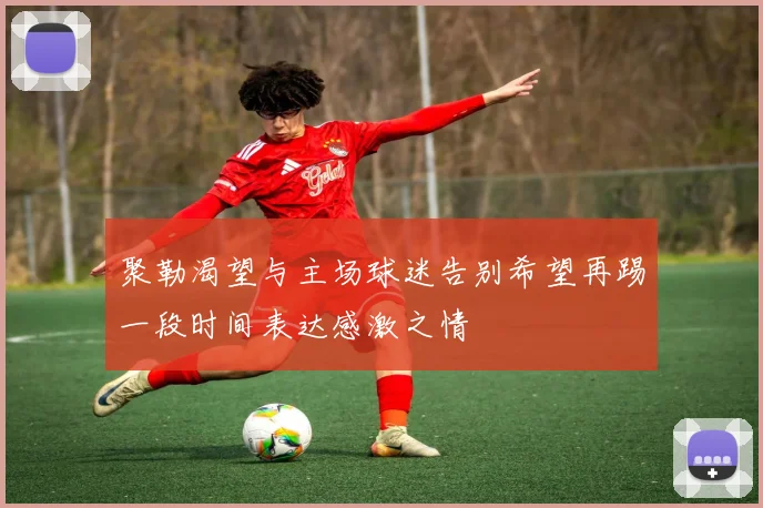 聚勒渴望与主场球迷告别希望再踢一段时间表达感激之情