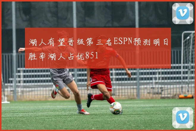 湖人有望晋级第三名ESPN预测明日胜率湖人占优851