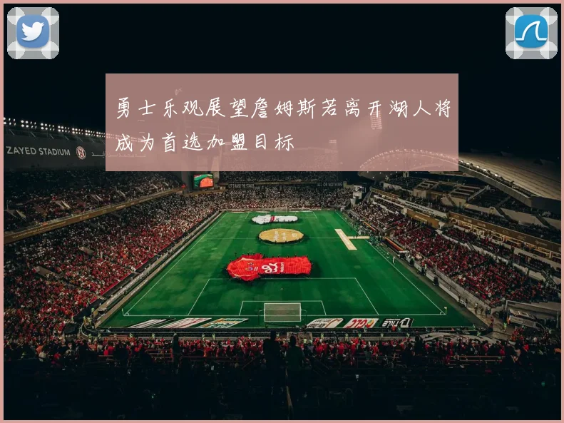 勇士乐观展望詹姆斯若离开湖人将成为首选加盟目标