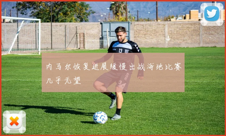 内马尔恢复进展缓慢出战海地比赛几乎无望
