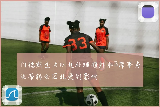 门德斯全力以赴处理穆帅和B席事务法蒂转会因此受到影响