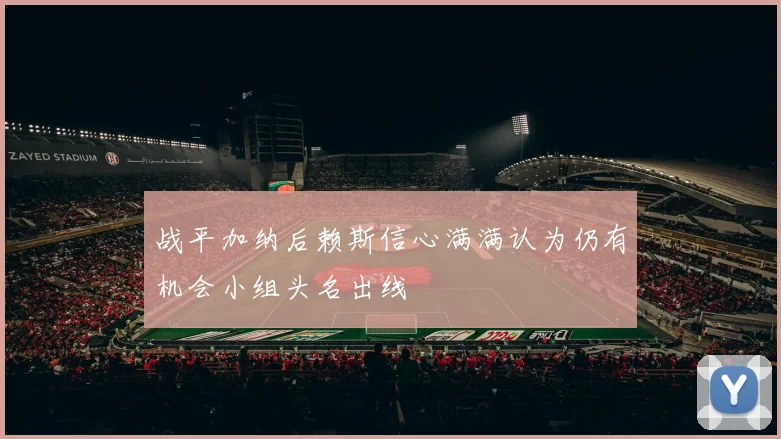 战平加纳后赖斯信心满满认为仍有机会小组头名出线