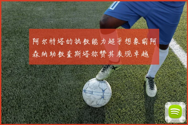 阿尔特塔的执教能力超乎想象前阿森纳助教奎斯塔称赞其表现卓越