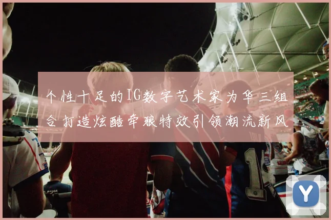 个性十足的IG数字艺术家为华三组合打造炫酷牵狼特效引领潮流新风尚