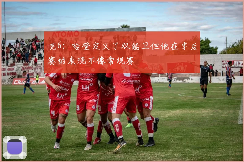 克6：哈登定义了双能卫但他在季后赛的表现不像常规赛