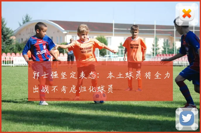 郭士强坚定表态：本土球员将全力出战不考虑归化球员