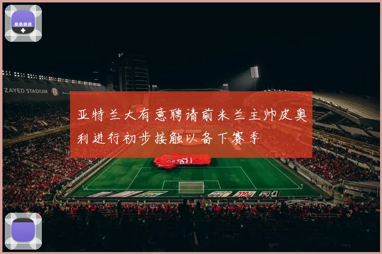 亚特兰大有意聘请前米兰主帅皮奥利进行初步接触以备下赛季