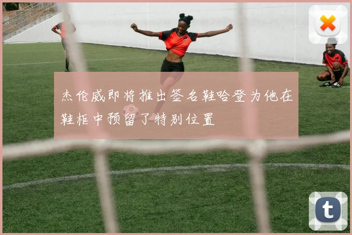 杰伦威即将推出签名鞋哈登为他在鞋柜中预留了特别位置