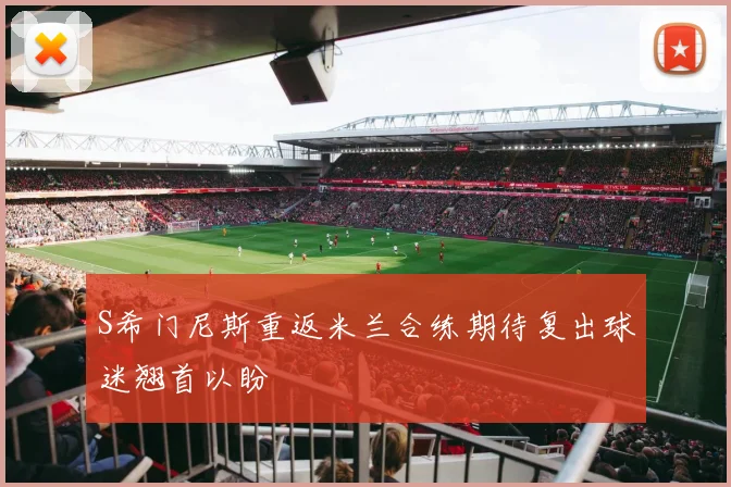 S希门尼斯重返米兰合练期待复出球迷翘首以盼