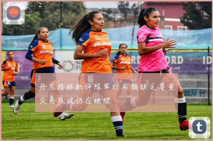 丹尼格林批评绿军对布朗缺乏尊重交易风波仍在继续