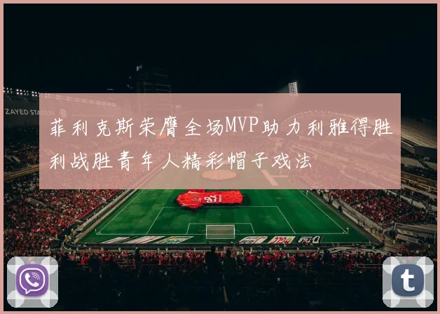 菲利克斯荣膺全场MVP助力利雅得胜利战胜青年人精彩帽子戏法