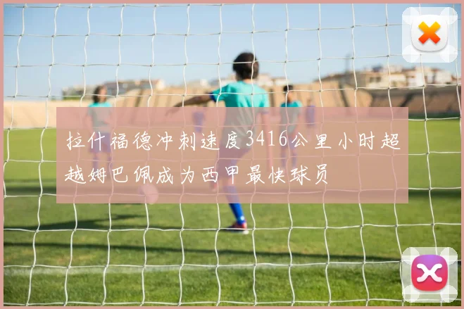 拉什福德冲刺速度3416公里小时超越姆巴佩成为西甲最快球员