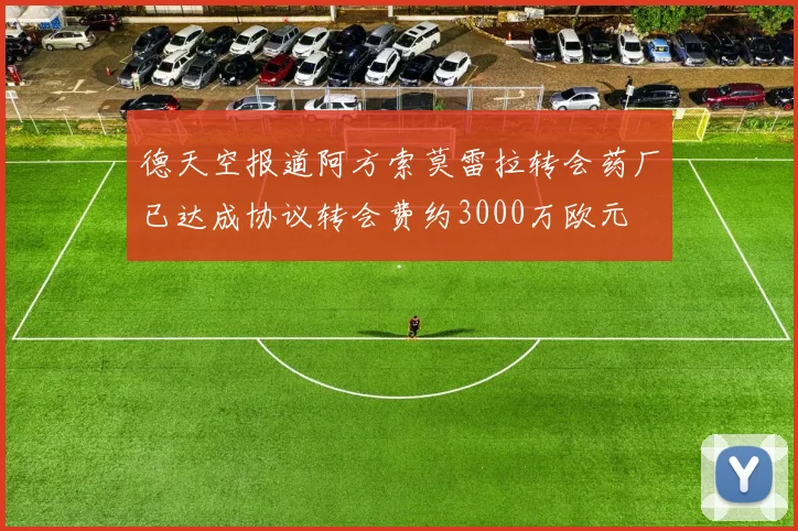 德天空报道阿方索莫雷拉转会药厂已达成协议转会费约3000万欧元