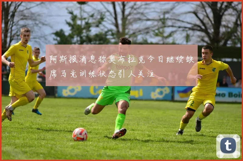阿斯报消息称奥布拉克今日继续缺席马竞训练状态引人关注