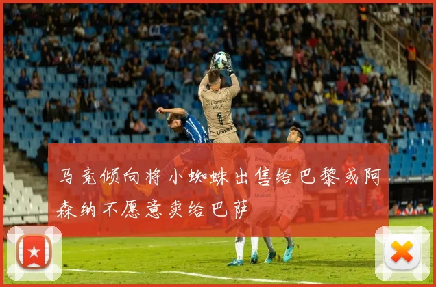 马竞倾向将小蜘蛛出售给巴黎或阿森纳不愿意卖给巴萨