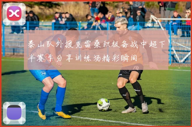 泰山队外援克雷桑积极备战中超下半赛季分享训练场精彩瞬间