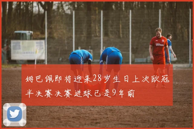 姆巴佩即将迎来28岁生日上次欧冠半决赛决赛进球已是9年前