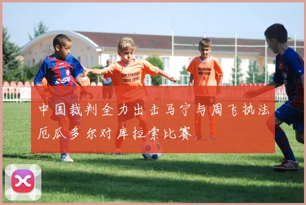 中国裁判全力出击马宁与周飞执法厄瓜多尔对库拉索比赛