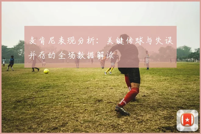 麦肯尼表现分析：关键传球与失误并存的全场数据解读