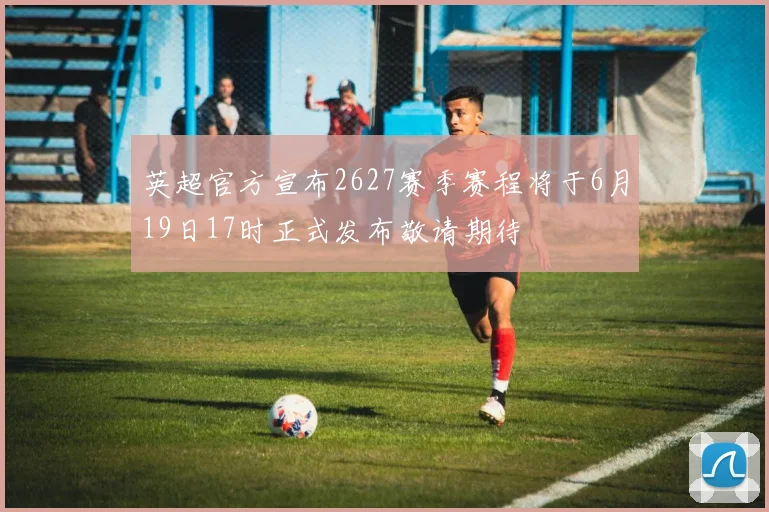 英超官方宣布2627赛季赛程将于6月19日17时正式发布敬请期待