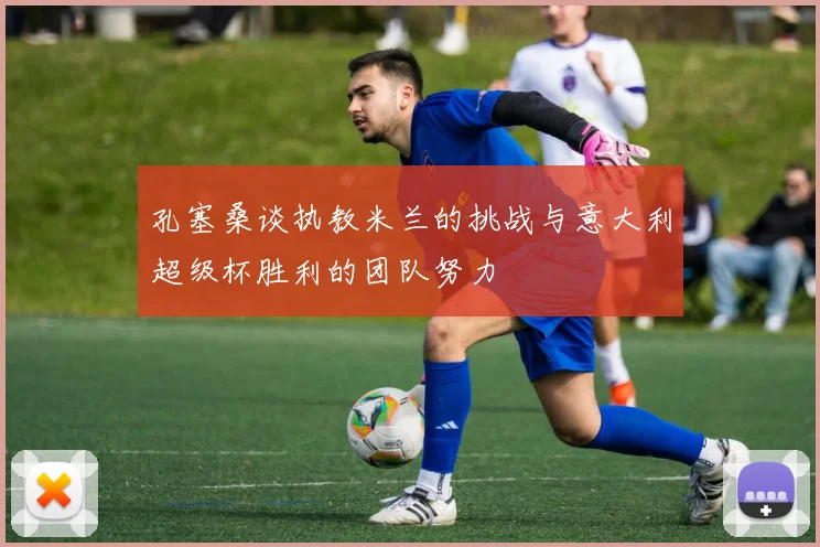 孔塞桑谈执教米兰的挑战与意大利超级杯胜利的团队努力