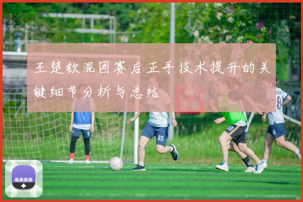 王楚钦混团赛后正手技术提升的关键细节分析与总结